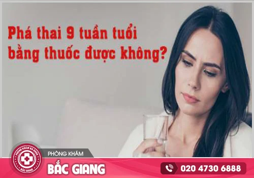 Thai 9 tuần có phá bằng thuốc được không?
